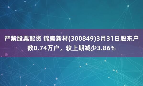 严禁股票配资 锦盛新材(300849)3月31日股东户数0.74万户，较上期减少3.86%