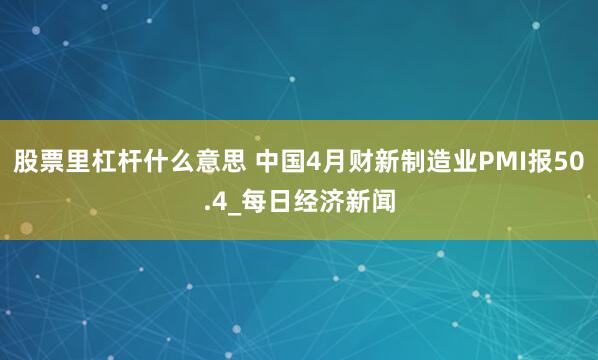 股票里杠杆什么意思 中国4月财新制造业PMI报50.4_每日经济新闻