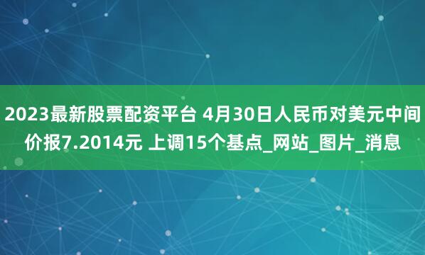 2023最新股票配资平台 4月30日人民币对美元中间价报7.2014元 上调15个基点_网站_图片_消息