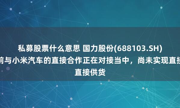 私募股票什么意思 国力股份(688103.SH)：目前与小米汽车的直接合作正在对接当中，尚未实现直接供货