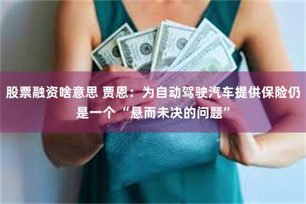 股票融资啥意思 贾恩：为自动驾驶汽车提供保险仍是一个 “悬而未决的问题”