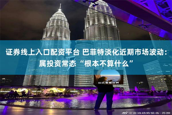 证券线上入口配资平台 巴菲特淡化近期市场波动：属投资常态 “根本不算什么”