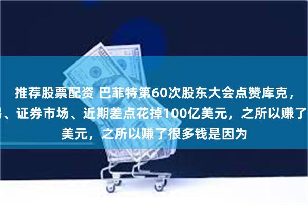 推荐股票配资 巴菲特第60次股东大会点赞库克，谈到AI、贸易、证券市场、近期差点花掉100亿美元，之所以赚了很多钱是因为