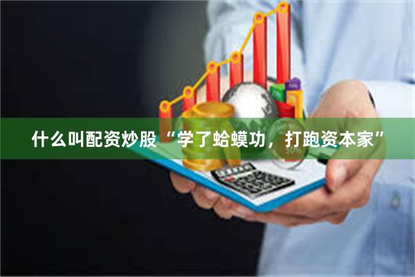 什么叫配资炒股 “学了蛤蟆功，打跑资本家”