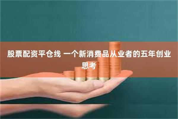 股票配资平仓线 一个新消费品从业者的五年创业思考