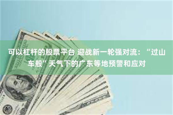 可以杠杆的股票平台 迎战新一轮强对流：“过山车般”天气下的广东等地预警和应对