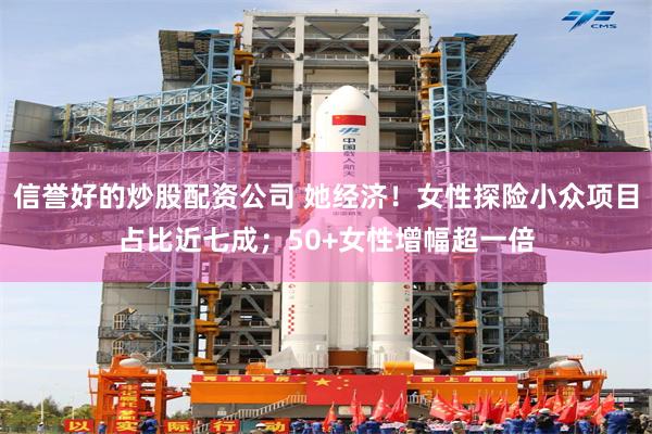信誉好的炒股配资公司 她经济！女性探险小众项目占比近七成；50+女性增幅超一倍