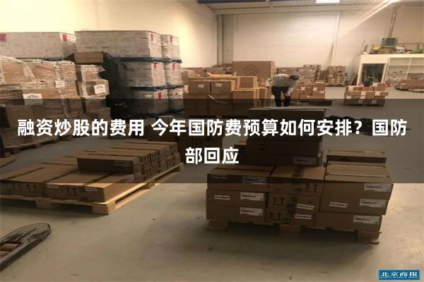 融资炒股的费用 今年国防费预算如何安排？国防部回应