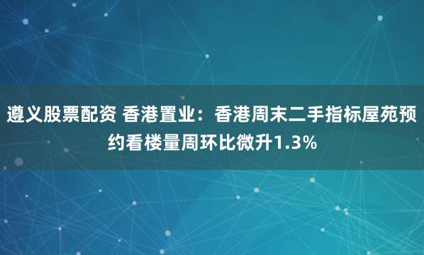 遵义股票配资 香港置业：香港周末二手指标屋苑预约看楼量周环比微升1.3%