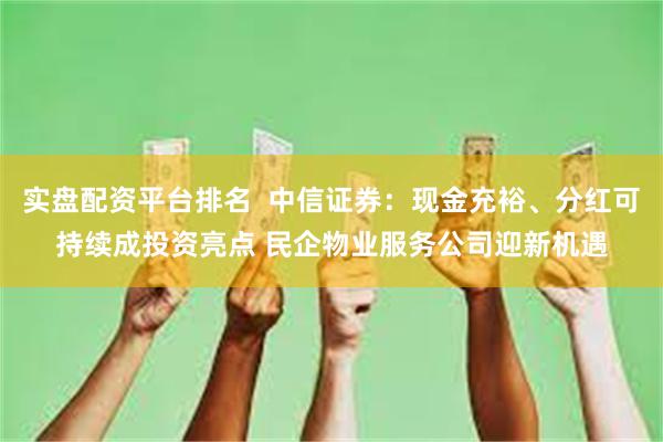 实盘配资平台排名  中信证券：现金充裕、分红可持续成投资亮点 民企物业服务公司迎新机遇