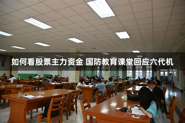 如何看股票主力资金 国防教育课堂回应六代机