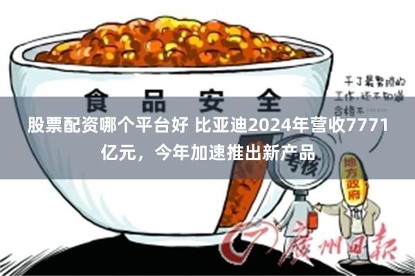 股票配资哪个平台好 比亚迪2024年营收7771亿元，今年加速推出新产品