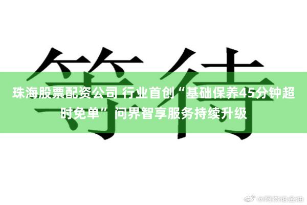 珠海股票配资公司 行业首创“基础保养45分钟超时免单” 问界智享服务持续升级