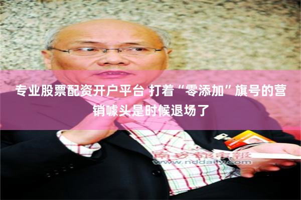 专业股票配资开户平台 打着“零添加”旗号的营销噱头是时候退场了