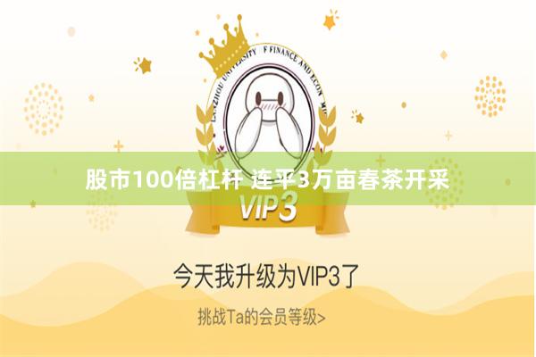 股市100倍杠杆 连平3万亩春茶开采