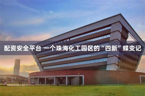 配资安全平台 一个珠海化工园区的“四新”蝶变记