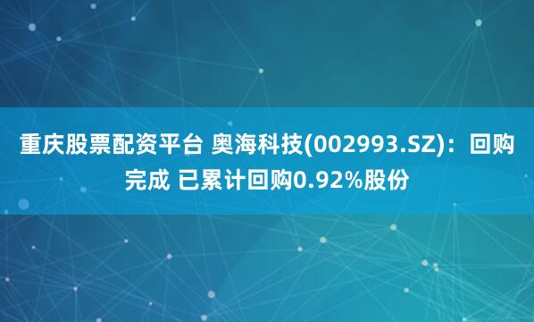 重庆股票配资平台 奥海科技(002993.SZ)：回购完成 已累计回购0.92%股份