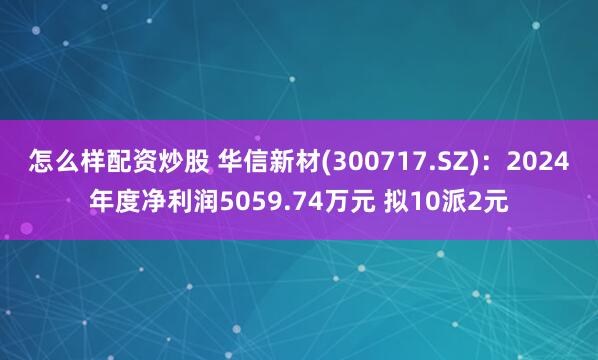 怎么样配资炒股 华信新材(300717.SZ)：2024年度净利润5059.74万元 拟10派2元