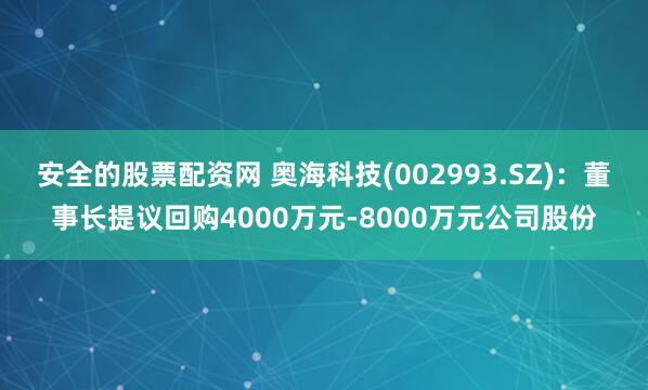 安全的股票配资网 奥海科技(002993.SZ)：董事长提议回购4000万元-8000万元公司股份