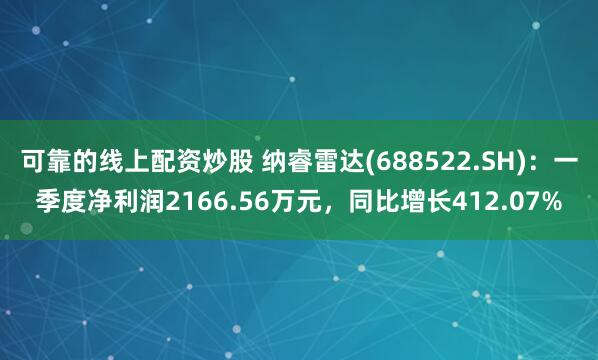 可靠的线上配资炒股 纳睿雷达(688522.SH)：一季度净利润2166.56万元，同比增长412.07%
