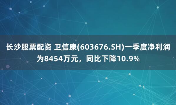 长沙股票配资 卫信康(603676.SH)一季度净利润为8454万元，同比下降10.9%
