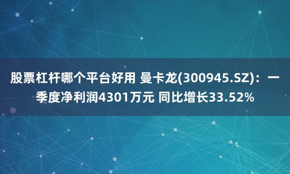 股票杠杆哪个平台好用 曼卡龙(300945.SZ)：一季度净利润4301万元 同比增长33.52%