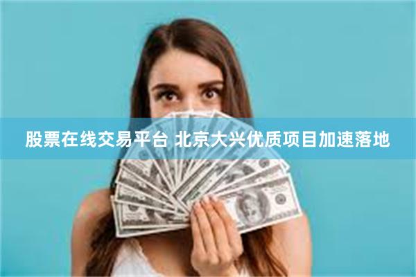 股票在线交易平台 北京大兴优质项目加速落地