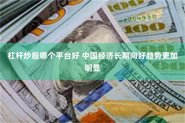 杠杆炒股哪个平台好 中国经济长期向好趋势更加明显