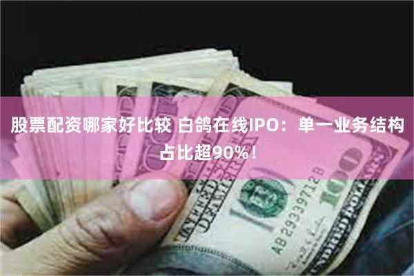 股票配资哪家好比较 白鸽在线IPO：单一业务结构占比超90%！