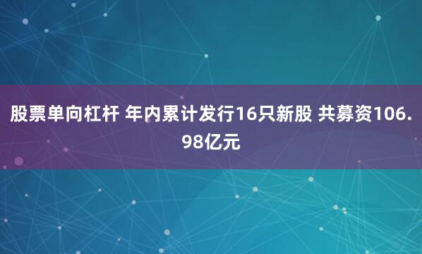 股票单向杠杆 年内累计发行16只新股 共募资106.98亿元