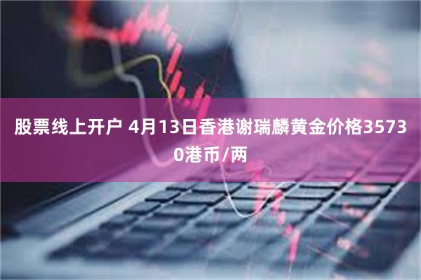 股票线上开户 4月13日香港谢瑞麟黄金价格35730港币/两