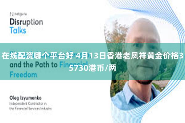 在线配资哪个平台好 4月13日香港老凤祥黄金价格35730港币/两