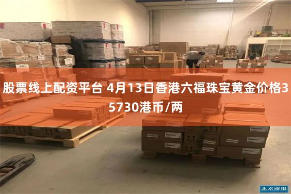 股票线上配资平台 4月13日香港六福珠宝黄金价格35730港币/两