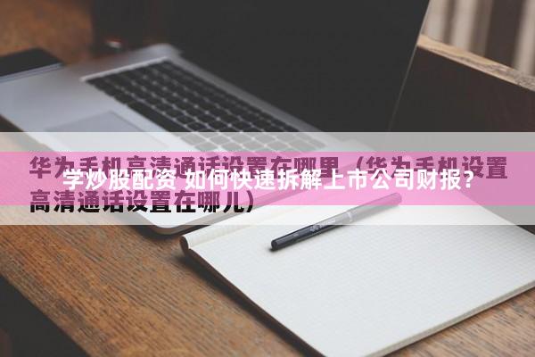 学炒股配资 如何快速拆解上市公司财报？