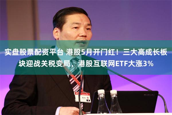 实盘股票配资平台 港股5月开门红！三大高成长板块迎战关税变局，港股互联网ETF大涨3%