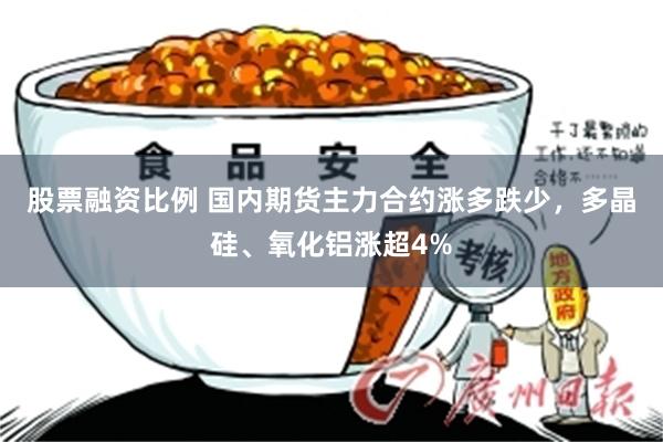 股票融资比例 国内期货主力合约涨多跌少，多晶硅、氧化铝涨超4%