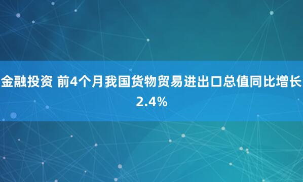 金融投资 前4个月我国货物贸易进出口总值同比增长2.4%