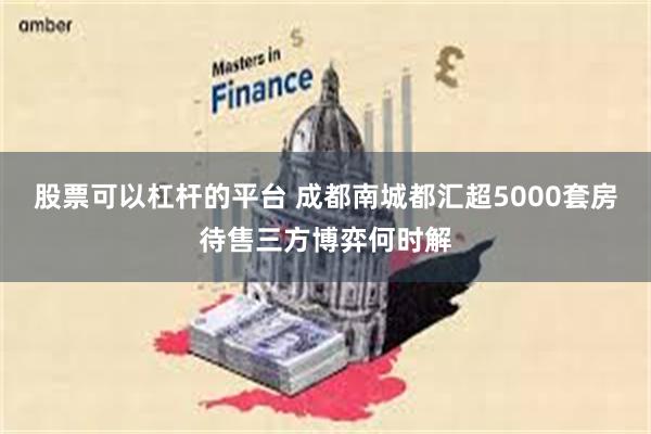 股票可以杠杆的平台 成都南城都汇超5000套房待售三方博弈何时解