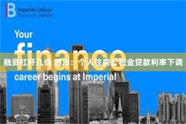 融资杠杆几倍 四川：个人住房公积金贷款利率下调