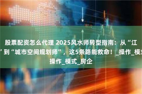 股票配资怎么代理 2025风水师转型指南：从“江湖术士”到“城市空间规划师”，这5条路能救命！_操作_模式_房企