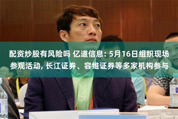 配资炒股有风险吗 亿道信息: 5月16日组织现场参观活动, 长江证券、容维证券等多家机构参与