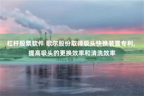 杠杆股票软件 歌尔股份取得吸头快换装置专利, 提高吸头的更换效率和清洗效率