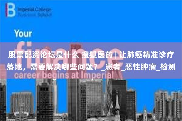股票配资论坛是什么 搜狐医药 | 让肺癌精准诊疗落地，需要解决哪些问题？_患者_恶性肿瘤_检测