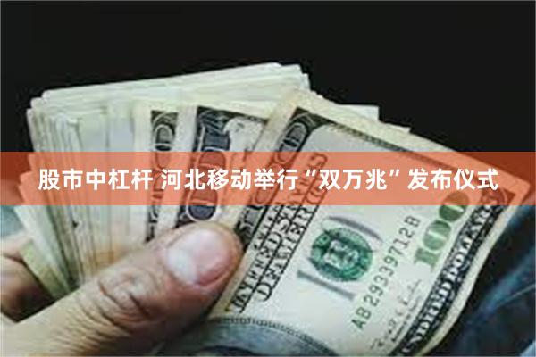 股市中杠杆 河北移动举行“双万兆”发布仪式