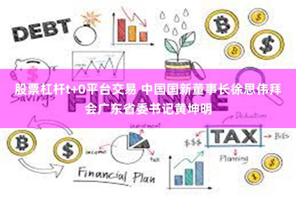 股票杠杆t+0平台交易 中国国新董事长徐思伟拜会广东省委书记黄坤明