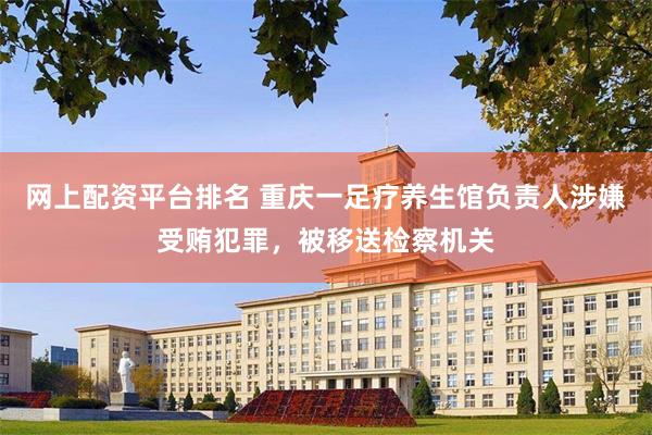 网上配资平台排名 重庆一足疗养生馆负责人涉嫌受贿犯罪，被移送检察机关