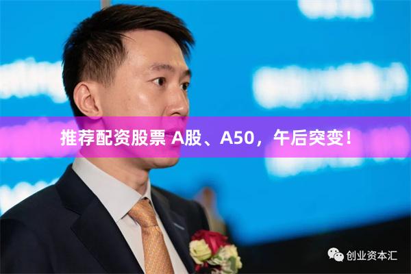 推荐配资股票 A股、A50，午后突变！