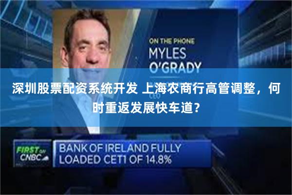 深圳股票配资系统开发 上海农商行高管调整，何时重返发展快车道？