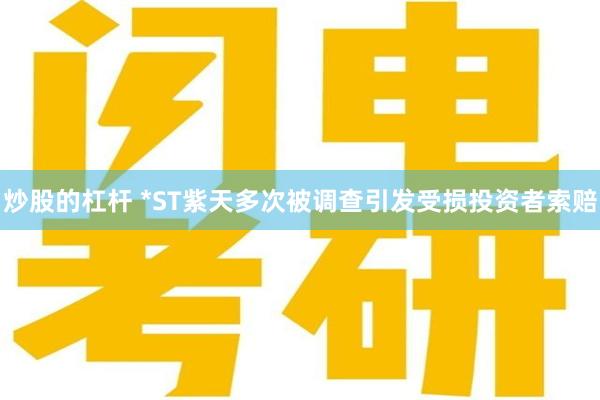 炒股的杠杆 *ST紫天多次被调查引发受损投资者索赔