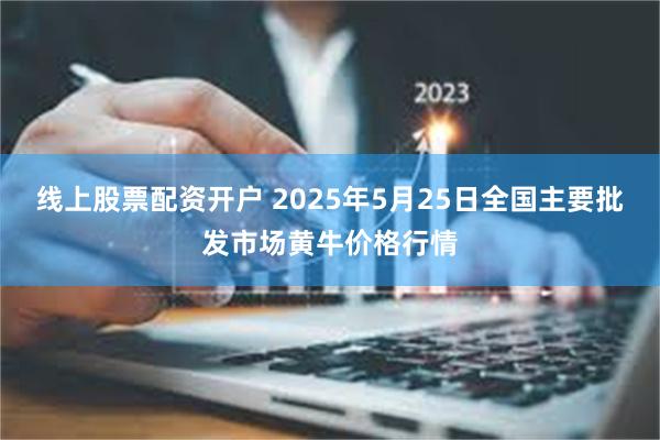 线上股票配资开户 2025年5月25日全国主要批发市场黄牛价格行情